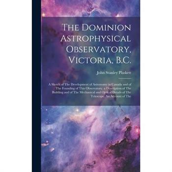 The Dominion Astrophysical Observatory, Victoria, B.C.; a Sketch of The Development of Astronomy in Canada and of The Founding of This Observatory. a Description of The Building and of The Mechanical
