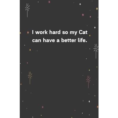 I work hard so my Cat can have a better life.