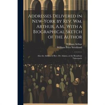 Addresses Delivered in New-York by Rev. Wm. Arthur, A.M., With a Biographical Sketch of the Author