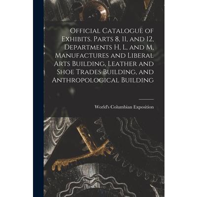 Official Catalogue of Exhibits. Parts 8, 11, and 12, Departments H, L, and M, Manufactures and Liberal Arts Building, Leather and Shoe Trades Building, and Anthropological Building