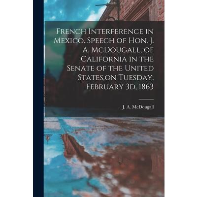 French Interference in Mexico. Speech of Hon. J. A. McDougall, of California in the Senate of the United States, on Tuesday, February 3d, 1863