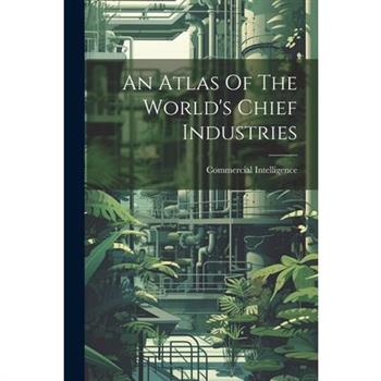 An Atlas Of The World’s Chief Industries