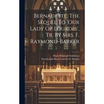 Bernadette, The Sequel To ’our Lady Of Lourdes’, Tr. By Mrs. F. Raymond-barker