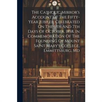 The Catholic Mirror’s Account Of The Fifty-year Jubilee, Celebrated On The 6th And 7th Days Of October, 1858, In Commemoration Of The Founding Of Mount Saint Mary’s College, Emmittsburg, Md