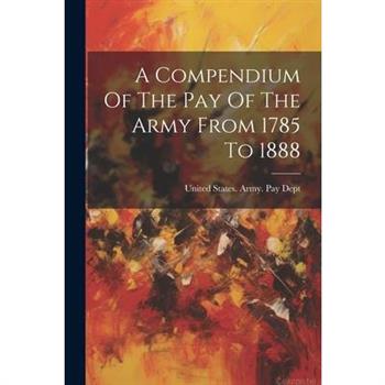 A Compendium Of The Pay Of The Army From 1785 To 1888