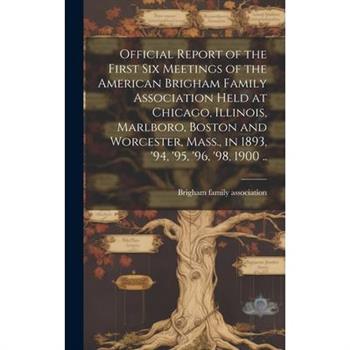 Official Report of the First six Meetings of the American Brigham Family Association Held at Chicago, Illinois, Marlboro, Boston and Worcester, Mass., in 1893, ’94, ’95, ’96, ’98, 1900 ..