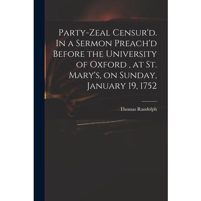 Party-zeal Censur’d. In a Sermon Preach’d Before the University of Oxford, at St. Mary’s, on Sunday, January 19, 1752