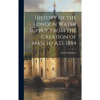 History of the London Water Supply, From the Creation of Man to A.D. 1884