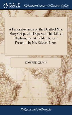 A Funeral-Sermon on the Death of Mrs. Mary Crisp. Who Departed This Life at Clapham, the 1st. of March, 1701. Preach’d by Mr. Edward Grace