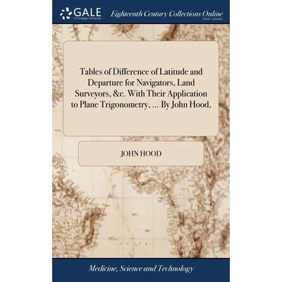 Tables of Difference of Latitude and Departure for Navigators, Land Surveyors, &c. With Their Application to Plane Trigonometry, ... By John Hood,