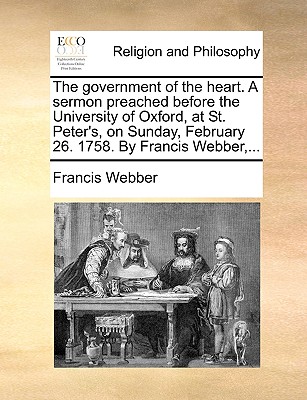 The Government of the Heart. a Sermon Preached Before the University of Oxford, at St. Peter’s, on Sunday, February 26. 1758. by Francis Webber, ...