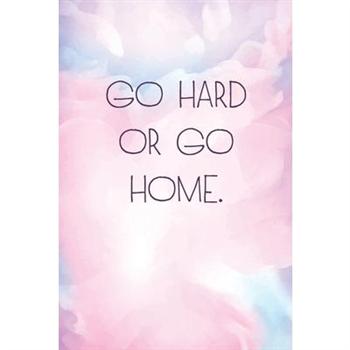 Go hard or go home.