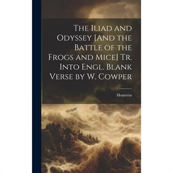 The Iliad and Odyssey [And the Battle of the Frogs and Mice] Tr. Into Engl. Blank Verse by W. Cowper