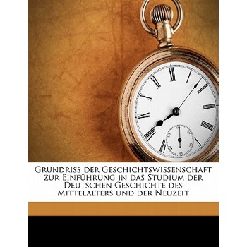 Grundriss Der Geschichtswissenschaft Zur Einfuhrung in Das Studium Der Deutschen Geschichte Des Mittelalters Und Der Neuzeit Volume V.01 PT.01