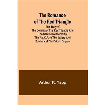 The Romance of the Red Triangle; The story of the coming of the red triangle and the service rendered by the Y.M.C.A. to the sailors and soldiers of the British Empire