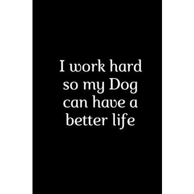 I work hard so my Dog can have a better life.