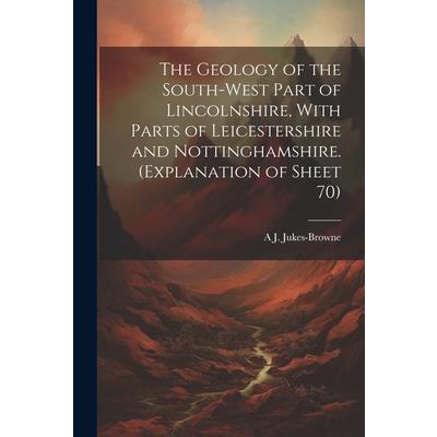 The Geology of the South-west Part of Lincolnshire, With Parts of Leicestershire and Nottinghamshire. (Explanation of Sheet 70)