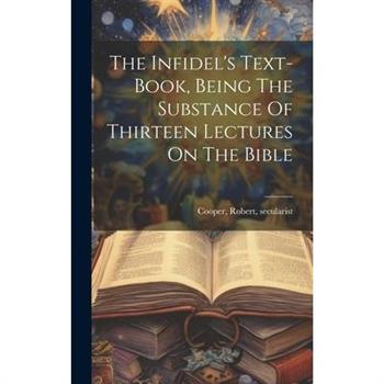 The Infidel’s Text-book, Being The Substance Of Thirteen Lectures On The Bible