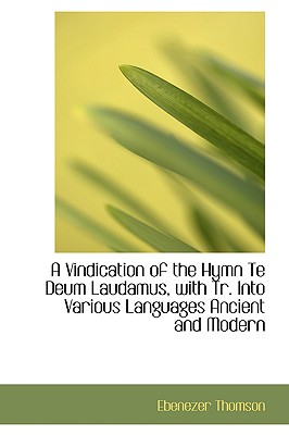 A Vindication of the Hymn Te Deum Laudamus, with Tr. Into Various Languages Ancient and Modern