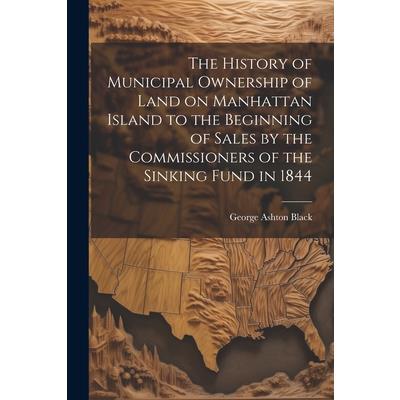 The History of Municipal Ownership of Land on Manhattan Island to the Beginning of Sales by the Commissioners of the Sinking Fund in 1844