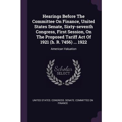 Hearings Before The Committee On Finance, United States Senate, Sixty-seventh Congress, First Session, On The Proposed Tariff Act Of 1921 (h. R. 7456) ... 1922