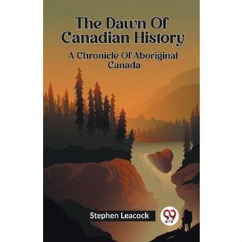 The Dawn Of Canadian History A Chronicle Of Aboriginal Canada