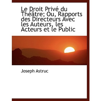 Le Droit Priv Du Th Tre; Ou, Rapports Des Directeurs Avec Les Auteurs, Les Acteurs Et Le Public