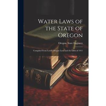 Water Laws of the State of Oregon; Compiled From Lord’s Oregon Laws and the Laws of 1911
