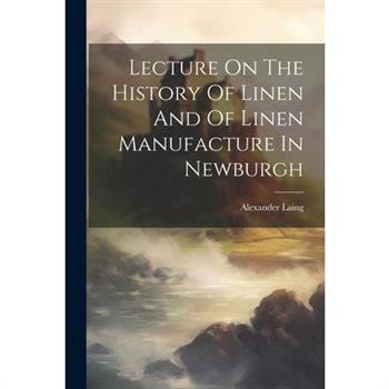 Lecture On The History Of Linen And Of Linen Manufacture In Newburgh