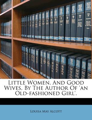 Little Women, and Good Wives, by the Author of ’an Old-Fashioned Girl’.