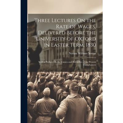 Three Lectures On the Rate of Wages, Delivered Before the University of Oxford in Easter Term, 1830 | 拾書所