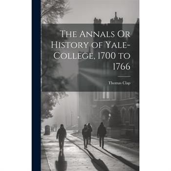 The Annals Or History of Yale-College, 1700 to 1766