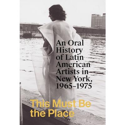 This Must Be the Place: An Oral History of Latin American Artists in New York, 1965-1975