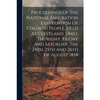 Proceedings Of The National Emigration Convention Of Colored People, Held At Cleveland, Ohio, Thursday, Friday And Saturday, The 24th, 25th And 26th Of August 1854