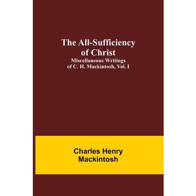 The All-Sufficiency of Christ. Miscellaneous Writings of C. H. Mackintosh, vol. I