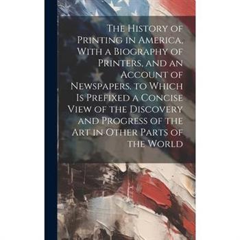 The History of Printing in America, With a Biography of Printers, and an Account of Newspapers. to Which Is Prefixed a Concise View of the Discovery and Progress of the Art in Other Parts of the World