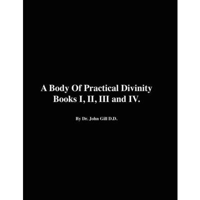 A Body of Practical Divinity, Books I, II, III and IV, by Dr. John Gill D.D.