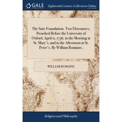 The Sure Foundation. Two Discourses, Preached Before the University of Oxford, April 11, 1756, in the Morning at St. Mary’s, and in the Afternoon at St. Peter’s. By William Romaine,