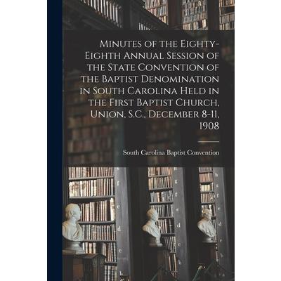 Minutes of the Eighty-eighth Annual Session of the State Convention of the Baptist Denomination in South Carolina Held in the First Baptist Church, Union, S.C., December 8-11, 1908