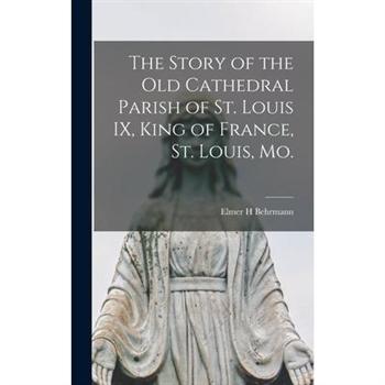 The Story of the Old Cathedral Parish of St. Louis IX, King of France, St. Louis, Mo.