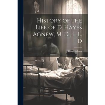 History of the Life of D. Hayes Agnew, M. D., L. L. D