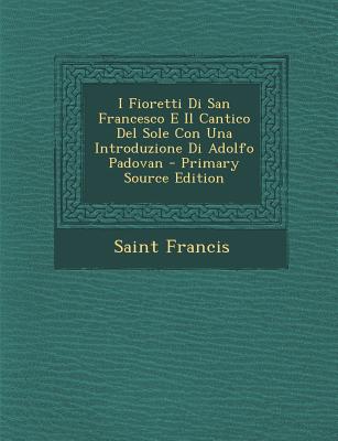 I Fioretti Di San Francesco E Il Cantico del Sole Con Una Introduzione Di Adolfo Padovan - Primary Source Edition