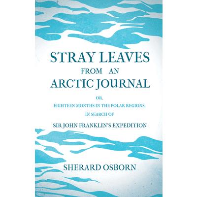Stray Leaves from an Arctic Journal - or, Eighteen Months in the Polar Regions, in Search of Sir John Franklin’s Expedition