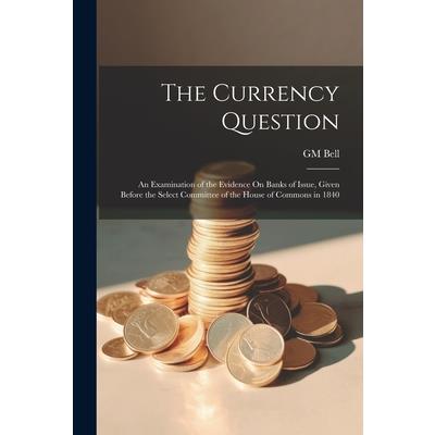 The Currency Question; an Examination of the Evidence On Banks of Issue, Given Before the Select Committee of the House of Commons in 1840