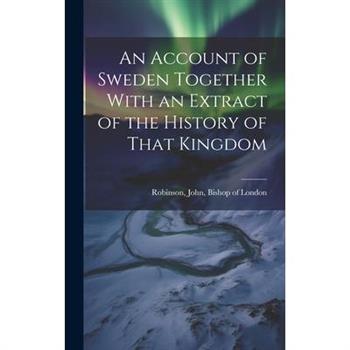 An Account of Sweden Together With an Extract of the History of That Kingdom