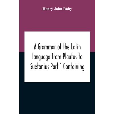 A Grammar Of The Latin Language From Plautus To Suetonius Part 1 Containing | 拾書所