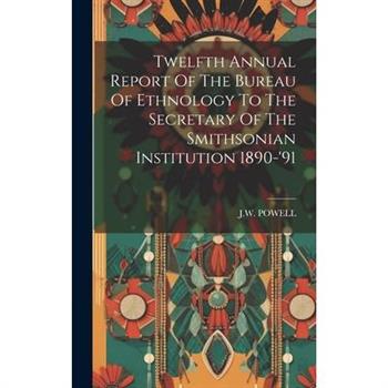 Twelfth Annual Report Of The Bureau Of Ethnology To The Secretary Of The Smithsonian Institution 1890-’91