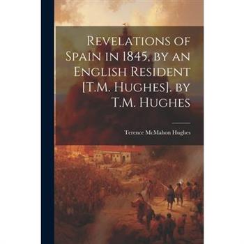 Revelations of Spain in 1845, by an English Resident [T.M. Hughes]. by T.M. Hughes