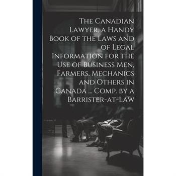 The Canadian Lawyer, a Handy Book of the Laws and of Legal Information for the use of Business men, Farmers, Mechanics and Others in Canada ... Comp. by a Barrister-at-law