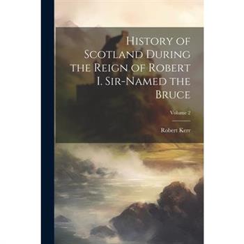 History of Scotland During the Reign of Robert I. Sir-Named the Bruce; Volume 2